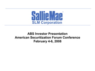 SLM Corporation

       ABS Investor Presentation
American Securitization Forum Conference
           February 4-6, 2008
 