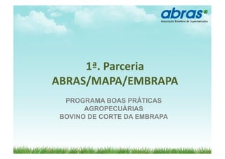 1ª.	
  Parceria	
  	
  
ABRAS/MAPA/EMBRAPA	
  
  PROGRAMA BOAS PRÁTICAS
       AGROPECUÁRIAS
 BOVINO DE CORTE DA EMBRAPA
 
