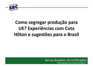 Como	
  segregar	
  produção	
  para	
  
  UE?	
  Experiências	
  com	
  Cota	
  
Hilton	
  e	
  sugestões	
  para	
  o	
  Brasil	
  
 