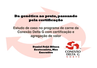 Da genética ao prato, passando
      pela certificação

Estudo de caso no programa de carne da
  Conexão Delta G com certiﬁcação e
          agregação de valor


           Daniel Feijó Biluca
            Zootecnista, Msc
               Executivo
 