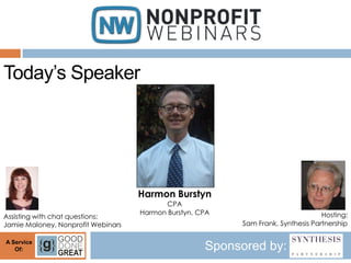 Today’s Speaker




                                    Harmon Burstyn
                                           CPA
                                    Harmon Burstyn, CPA                           Hosting:
Assisting with chat questions:
Jamie Maloney, Nonprofit Webinars                         Sam Frank, Synthesis Partnership

A Service
   Of:                                               Sponsored by:
 