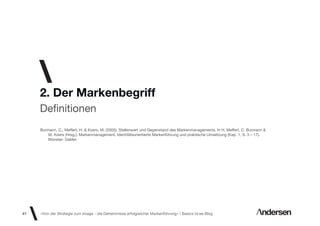 2. Der Markenbegriff
     Deﬁnitionen
     Burmann, C., Meffert, H. & Koers, M. (2005). Stellenwert und Gegenstand des Markenmanagements. In H. Meffert, C. Burmann &
         M. Koers (Hrsg.), Markenmanagement. Identitätsorientierte Markenführung und praktische Umsetzung (Kap. 1, S. 3 – 17).
         Münster: Gabler.




41   «Von der Strategie zum Image - die Geheimnisse erfolgreicher Markenführung»  Basics id-ee Blog
 