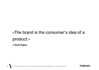 «The brand is the consumer‘s idea of a
     product.»
     // David Ogilvy




47   «Von der Strategie zum Image - die Geheimnisse erfolgreicher Markenführung»  Basics id-ee Blog
 
