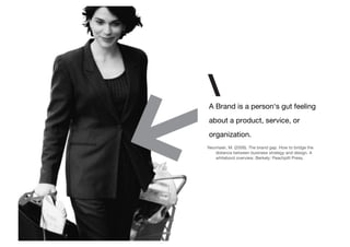 A Brand is a person‘s gut feeling
about a product, service, or
organization.
Neumaier, M. (2006). The brand gap. How to bridge the
   distance between business strategy and design. A
   whitebord overview. Berkely: Peachpitt Press.
 