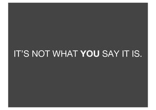 IT’S NOT WHAT YOU SAY IT IS.
 