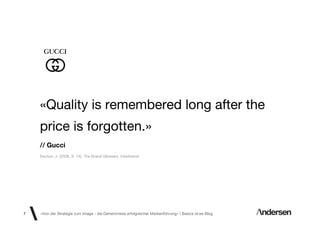 «Quality is remembered long after the
    price is forgotten.»
    // Gucci
    Swytun, J. (2006, S. 74). The Brand Glossary. Interbrand.




7   «Von der Strategie zum Image - die Geheimnisse erfolgreicher Markenführung»  Basics id-ee Blog
 