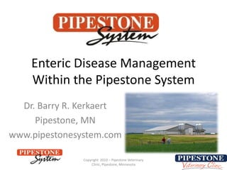 Enteric Disease Management
    Within the Pipestone System
  Dr. Barry R. Kerkaert
     Pipestone, MN
www.pipestonesystem.com

               Copyright 2010 – Pipestone Veterinary
                   Clinic, Pipestone, Minnesota
 