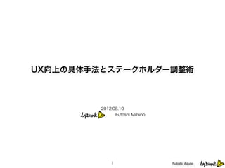 UX向上の具体手法とステークホルダー調整術



         2012.08.10 
               Futoshi Mizuno




             1                  Futoshi Mizuno
 