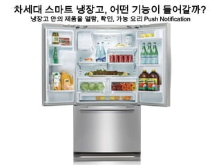 차세대 스마트 냉장고, 어떤 기능이 들어갈까?
  냉장고 안의 제품을 열람, 확인, 가능 요리 Push Notification
 