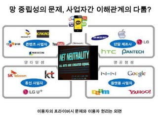 망 중립성의 문제, 사업자간 이해관계의 다툼?




    이용자의 프라이버시 문제와 이용자 권리는 외면
 