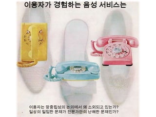 이용자가 경험하는 음성 서비스는




이용자는 망중립성의 논의에서 왜 소외되고 있는가?
일상의 밀접한 문제가 전문가만의 난해한 문제인가?
 