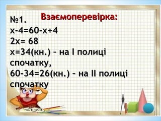 Взаємоперевірка:Взаємоперевірка:№№1.1.
х-4=60-х+4х-4=60-х+4
2х= 682х= 68
х=34(кн.) – на І полиціх=34(кн.) – на І полиці
спочатку,спочатку,
60-34=26(кн.) – на ІІ полиці60-34=26(кн.) – на ІІ полиці
спочаткуспочатку
 