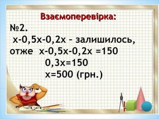 Взаємоперевірка:Взаємоперевірка:
№2.
х-0,5х-0,2х – залишилось,
отже х-0,5х-0,2х =150
0,3х=150
х=500 (грн.)
 