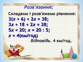 Розв'язання::
Складемо і розв'яжемо рівняння:Складемо і розв'яжемо рівняння:
3(3(хх + 6) + 2+ 6) + 2хх = 38;= 38;
33xx + 18 + 2+ 18 + 2xx = 38;= 38;
55xx == 20;20; хх = 20 : 5;= 20 : 5;
хх = 4(км/год)= 4(км/год)
Відповідь.Відповідь. 4 км/год.4 км/год.
 