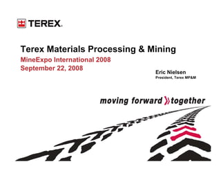 Terex Materials Processing & Mining
MineExpo International 2008
September 22, 2008
                              Eric Nielsen
                              President, Terex MP&M
 