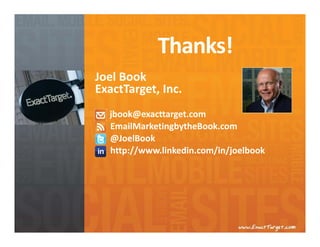 Thanks!
Joel Book
ExactTarget, Inc.
  jbook@exacttarget.com
  EmailMarketingbytheBook.com
  @JoelBook
  http://www.linkedin.com/in/joelbook
 