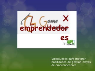 X
emprendedor
         es
               by




       Videojuegos para mejorar
       habilidades de gestión claves
       de emprendedores
 
