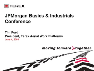 JPMorgan Basics & Industrials
Conference

Tim Ford
President, Terex Aerial Work Platforms
June 4, 2008
 