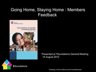 Going Home, Staying Home : Members
            Feedback




                Presented at Yfoundations General Meeting
                14 August 2012


 Yfoundations
                      Creating a future without youth homelessness
 