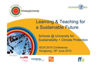 With Support of
Learning & Teaching for
a Sustainable Future
Schools @ University for
Sustainability + Climate Protection
ISCN 2015 Conference
Hongkong, 18th June 2015
 