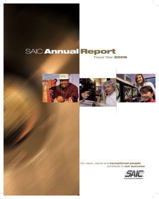 SAIC Annual Report
                   Fiscal Year 2006




          Our vision, values and exceptional people
                               contribute to our success




                                        A
 