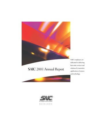 SAIC’s employees are
                          dedicated to delivering
                          best-value services and
                          solutions by innovative
SAIC 2003 Annual Report   applications of science
                          and technology.




       A
       saic.com
 