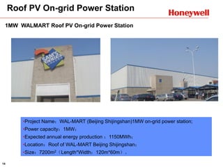 14
1MW WALMART Roof PV On-grid Power Station
•Project Name：WAL-MART (Beijing Shijingshan)1MW on-grid power station;
•Power capacity：1MW；
•Expected annual energy production ：1150MWh；
•Location：Roof of WAL-MART Beijing Shijingshan；
•Size：7200m2（Length*Width：120m*60m）。
Roof PV On-grid Power Station
 