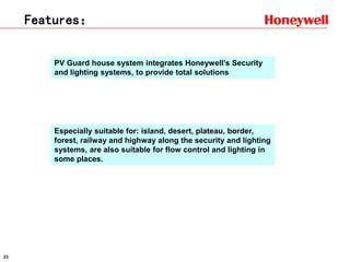 23
Features：
PV Guard house system integrates Honeywell’s Security
and lighting systems, to provide total solutions
Especially suitable for: island, desert, plateau, border,
forest, railway and highway along the security and lighting
systems, are also suitable for flow control and lighting in
some places.
 