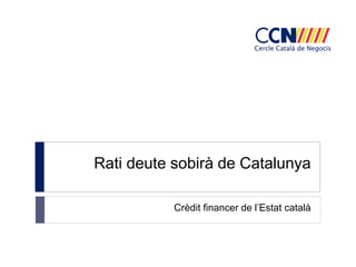 Rati deute sobirà de Catalunya
Crèdit financer de l’Estat català
 