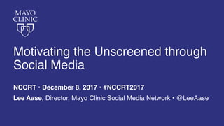 Motivating the Unscreened through
Social Media
NCCRT • December 8, 2017 • #NCCRT2017
Lee Aase, Director, Mayo Clinic Social Media Network • @LeeAase
 