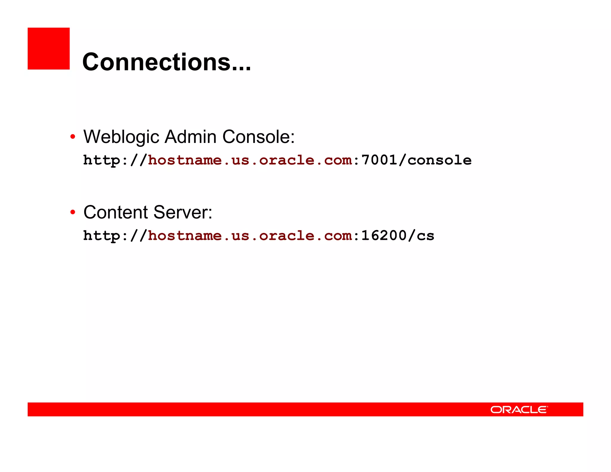 Connections...

• Weblogic Admin Console:
       g
 http://hostname.us.oracle.com:7001/console


• C t t Server:
  Content S
 http://hostname.us.oracle.com:16200/cs
 