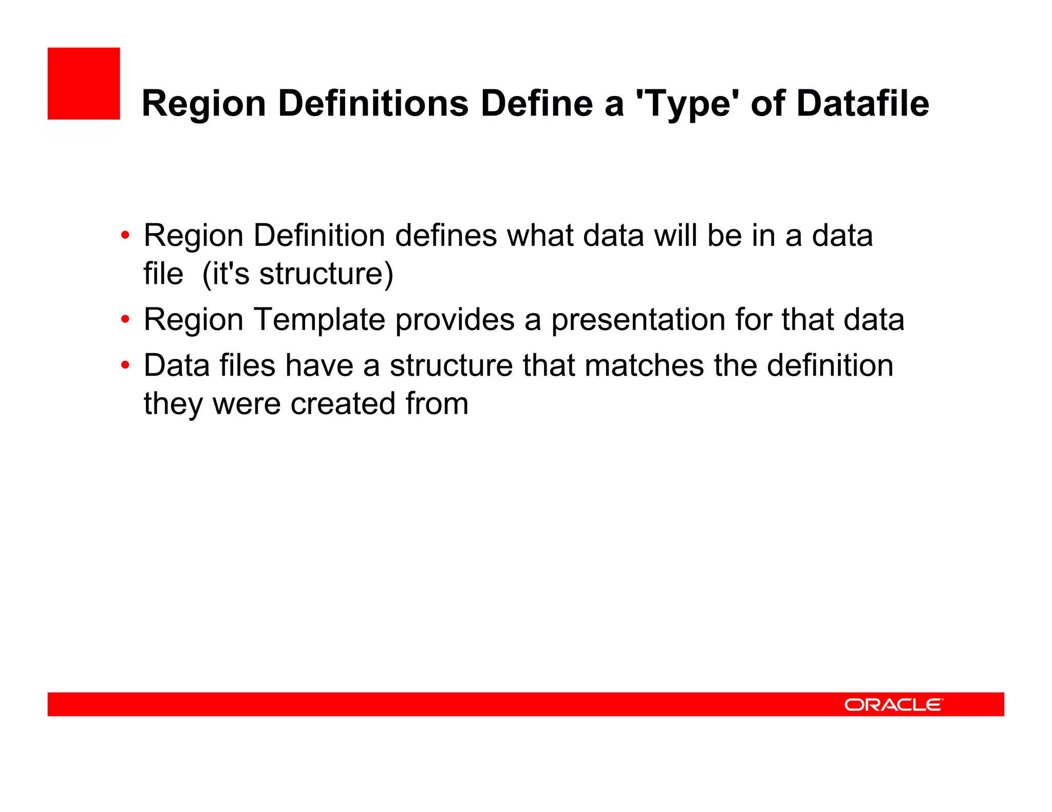 Region Definitions Define a 'Type' of Datafile


• Region Definition defines what data will be in a data
      g
  file (it's structure)
• Region Template provides a presentation for that data
• D t fil h
  Data files have a structure th t matches th d fi iti
                        t t   that   t h the definition
  they were created from
 