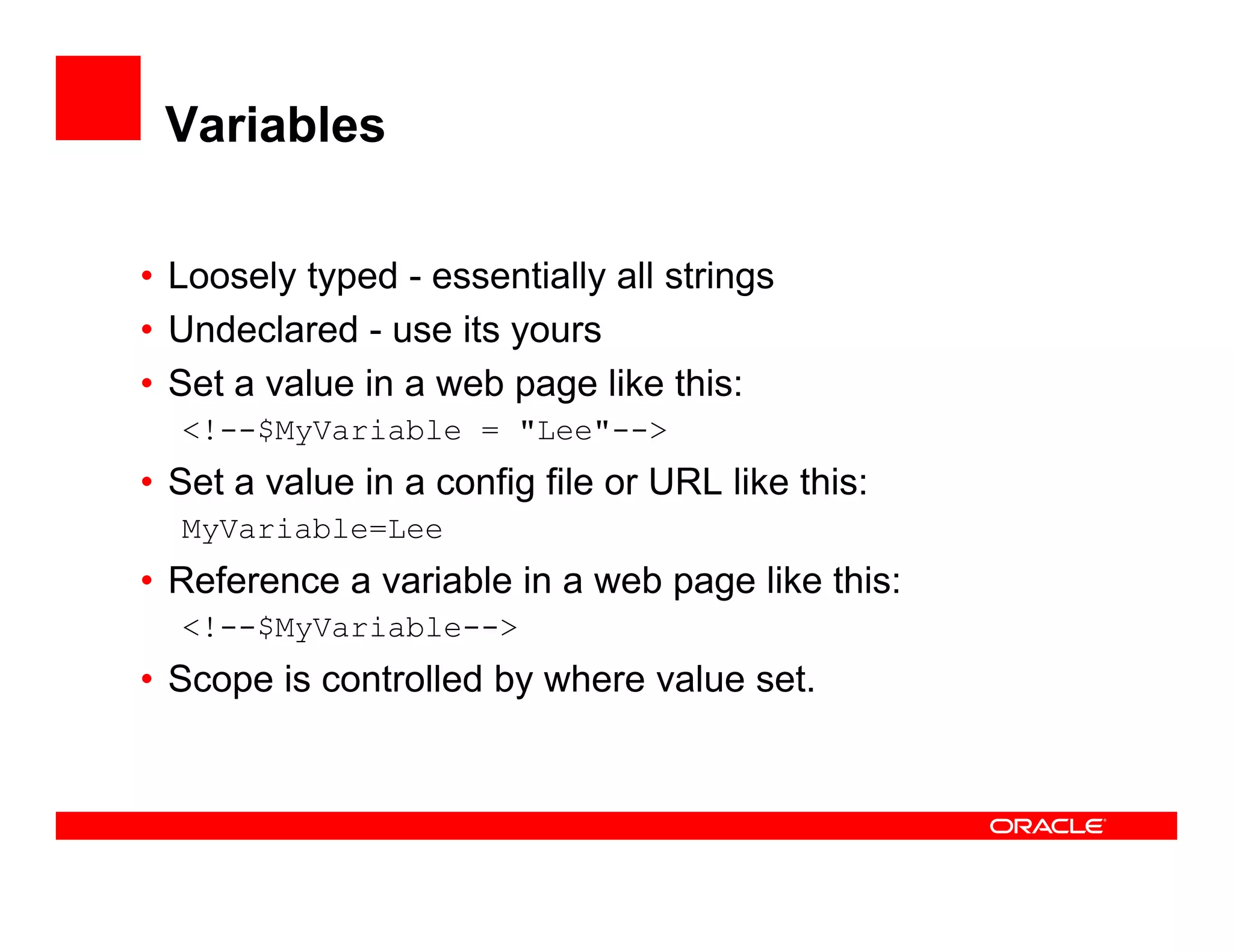 Variables

• Loosely typed - essentially all strings
         y y                y          g
• Undeclared - use its yours
• Set a value in a web page like this:
  <!--$MyVariable = "Lee"-->
• Set a value in a config file or URL like this:
  MyVariable Lee
  MyVariable=Lee
• Reference a variable in a web page like this:
  <!--$MyVariable-->
• Scope is controlled by where value set.
 