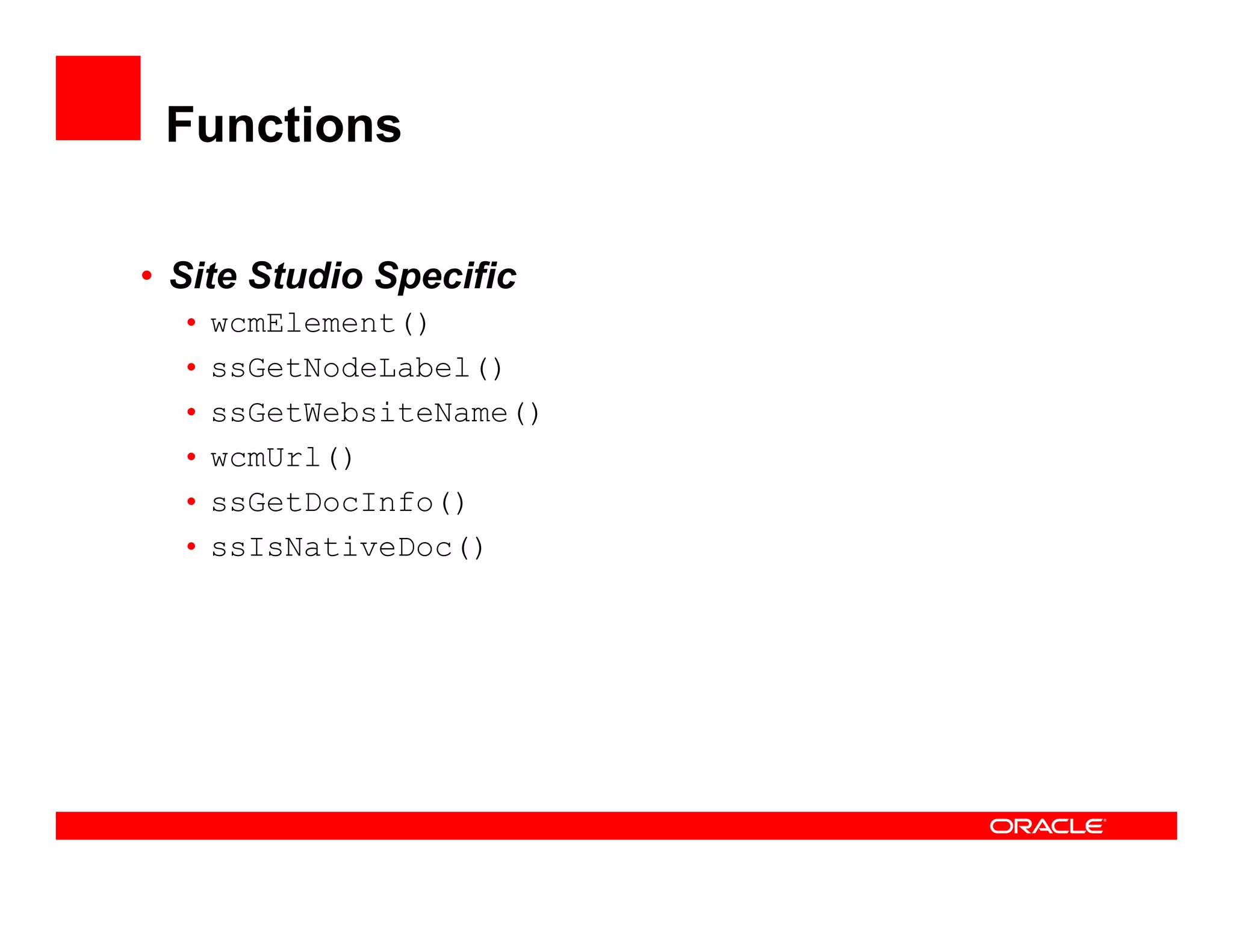 Functions

• Site Studio Specific
  •   wcmElement()
  •   ssGetNodeLabel()
  •   ssGetWebsiteName()
  •   wcmUrl()
  •   ssGetDocInfo()
  •   ssIsNativeDoc()
 