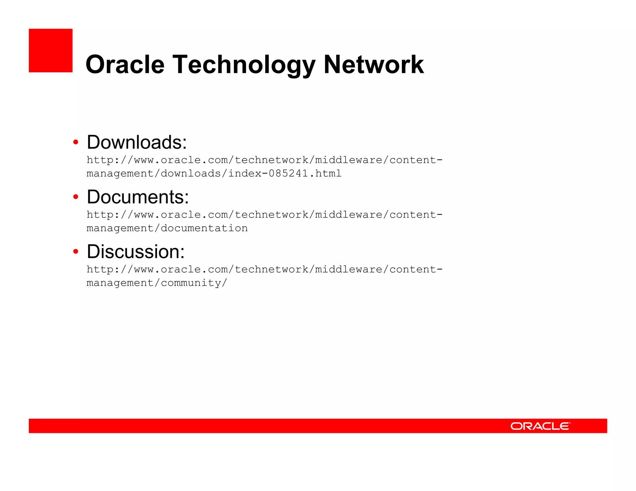 Oracle Technology Network

• Downloads:
 http://www.oracle.com/technetwork/middleware/content-
 management/downloads/index-085241.html

• Documents:
 http://www.oracle.com/technetwork/middleware/content-
 http://www oracle com/technetwork/middleware/content-
 management/documentation

• Discussion:
 http://www.oracle.com/technetwork/middleware/content-
 management/community/
 