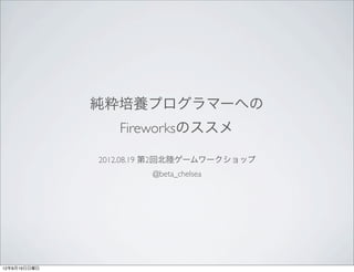 純粋培養プログラマーへの
                 Fireworksのススメ

              2012.08.19 第2回北陸ゲームワークショップ
                      @beta_chelsea




12年8月19日日曜日
 