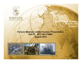 Emerging Strategic
                                              Metal & Coal
                                                  Producer

Fortune Minerals Limited Investor Presentation
          TSX-FT, OTC QX-FTMDF
                 August 2012
 