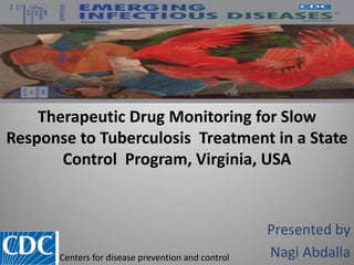 Therapeutic Drug Monitoring for Slow
Response to Tuberculosis Treatment in a State
Control Program, Virginia, USA
Presented by
Nagi AbdallaCenters for disease prevention and control
 