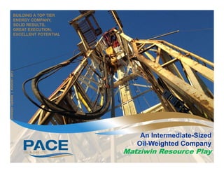 BUILDING A TOP TIER
                       ENERGY COMPANY,
                       SOLID RESULTS,
                       GREAT EXECUTION,
                       EXCELLENT POTENTIAL
Investor Update | AUGUST 2012




                                                 An Intermediate-Sized
                                                Oil-Weighted Company
                                             Matziwin Resource Play
 