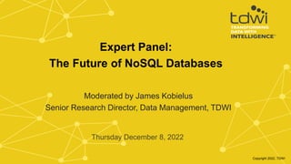 Moderated by James Kobielus
Senior Research Director, Data Management, TDWI
Thursday December 8, 2022
Expert Panel:
The Future of NoSQL Databases
Copyright 2022, TDWI
 