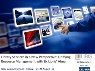 Library Services in a New Perspective: Unifying
Resource Management with Ex Libris’ Alma           Jo Rademakers
                                                     Head LIBIS

Ticer Summer School – Tilburg – 21-24 August ’12
 
