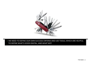 ‣  WE NEED TO DEFINE OUR OWN SUCCESS CRITERIA AND USE TOOLS, WHICH ARE HELPFUL
TO DEFINE WHAT‘S GOOD DIGITAL, AND WHAT NOT.

THE MAIN 13

 