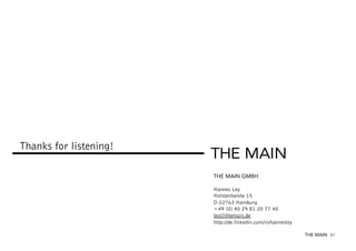 Thanks for listening!
THE MAIN GMBH
Hannes Ley
Holstentwiete 15
D-22763 Hamburg
+49 (0) 40 29 81 20 77 40
ley@themain.de
http://de.linkedin.com/in/hannesley
THE MAIN 37

 