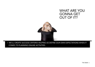 WHAT ARE YOU
GONNA GET
OUT OF IT?

‣  WE‘LL CREATE SUCCESS CRITERIA HELPING US DEFINE OUR OWN EXPECTATIONS WHEN IT
COMES TO PLANNING ONLINE ACTIVITIES.

THE MAIN 4

 