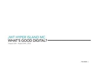 JWT HYPER ISLAND MC
WHAT’S GOOD DIGITAL?
August 22th – August 24th , 2012

THE MAIN 1

 