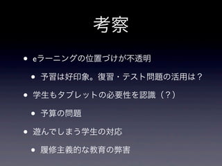 考察
•   eラーニングの位置づけが不透明

    •   予習は好印象。復習・テスト問題の活用は？

•   学生もタブレットの必要性を認識（？）

    •   予算の問題

•   遊んでしまう学生の対応

    •   履修主義的な教育の弊害
 