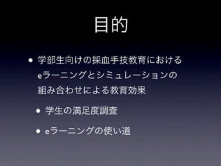 目的
• 学部生向けの採血手技教育における
 eラーニングとシミュレーションの
 組み合わせによる教育効果

• 学生の満足度調査
• eラーニングの使い道
 