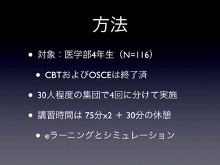 方法
• 対象：医学部4年生（N=116）
 • CBTおよびOSCEは終了済
• 30人程度の集団で4回に分けて実施
• 講習時間は 75分x2 ＋ 30分の休憩
 • eラーニングとシミュレーション
 