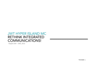 JWT HYPER ISLAND MC
RETHINK INTEGRATED
COMMUNICATIONS!
August 22th – 24th, 2012

THE MAIN 1

 