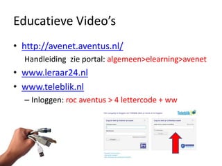 Educatieve Video’s
• http://avenet.aventus.nl/
  Handleiding zie portal: algemeen>elearning>avenet
• www.leraar24.nl
• www.teleblik.nl
  – Inloggen: roc aventus > 4 lettercode + ww
 